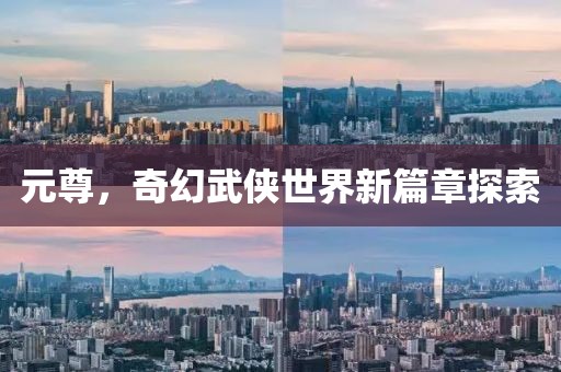 元尊，奇幻武俠世界新篇章探索
