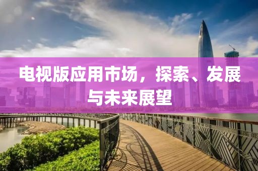 電視版應用市場，探索、發(fā)展與未來展望