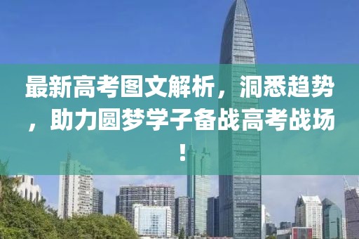 最新高考圖文解析，洞悉趨勢，助力圓夢學(xué)子備戰(zhàn)高考戰(zhàn)場！