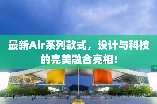 最新Air系列款式，設(shè)計與科技的完美融合亮相！