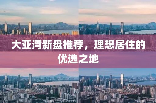 大亞灣新盤推薦，理想居住的優(yōu)選之地