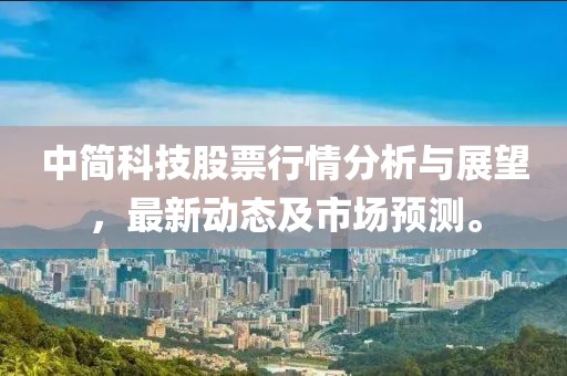 中簡(jiǎn)科技股票行情分析與展望，最新動(dòng)態(tài)及市場(chǎng)預(yù)測(cè)。