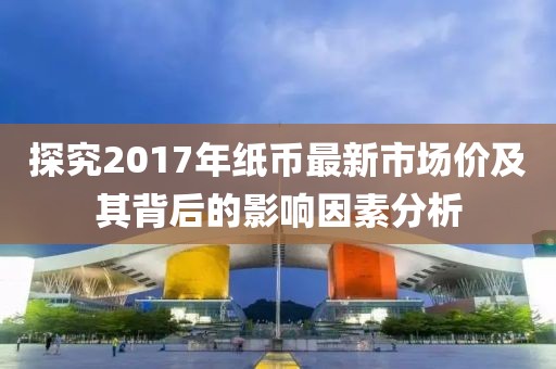 探究2017年紙幣最新市場(chǎng)價(jià)及其背后的影響因素分析