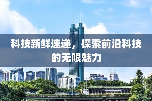 科技新鮮速遞，探索前沿科技的無限魅力
