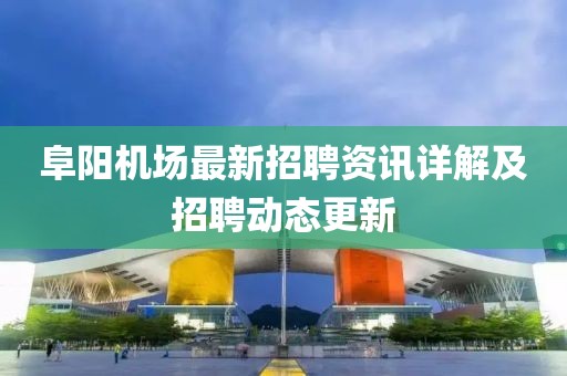 阜陽機場最新招聘資訊詳解及招聘動態(tài)更新