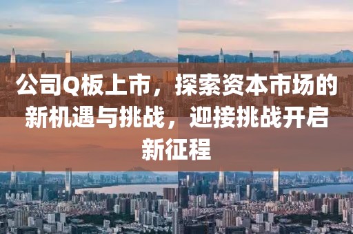 公司Q板上市，探索資本市場的新機遇與挑戰(zhàn)，迎接挑戰(zhàn)開啟新征程