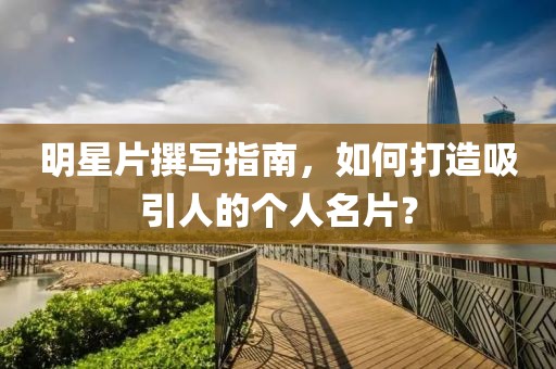 明星片撰寫指南，如何打造吸引人的個人名片？