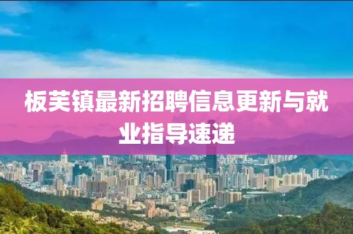 板芙鎮(zhèn)最新招聘信息更新與就業(yè)指導速遞