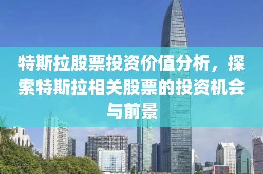 特斯拉股票投資價(jià)值分析，探索特斯拉相關(guān)股票的投資機(jī)會(huì)與前景