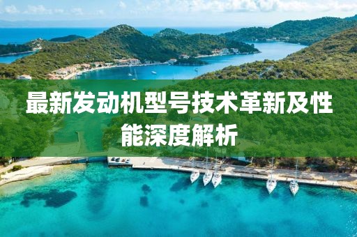 最新發(fā)動機型號技術(shù)革新及性能深度解析