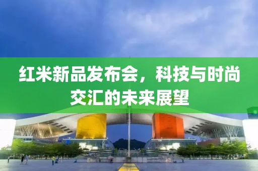 紅米新品發(fā)布會(huì)，科技與時(shí)尚交匯的未來(lái)展望