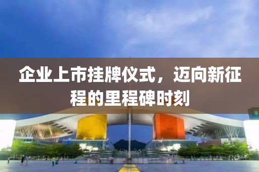 企業(yè)上市掛牌儀式，邁向新征程的里程碑時(shí)刻