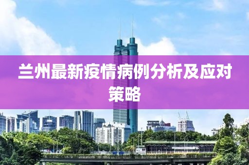 蘭州最新疫情病例分析及應(yīng)對(duì)策略