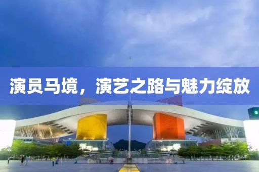 演員馬境，演藝之路與魅力綻放