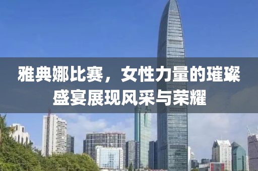 雅典娜比賽，女性力量的璀璨盛宴展現(xiàn)風(fēng)采與榮耀