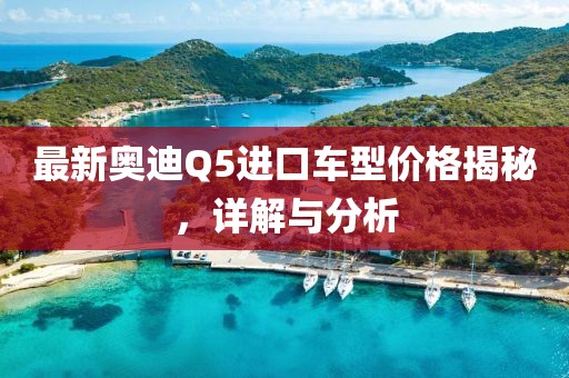 最新奧迪Q5進口車型價格揭秘，詳解與分析