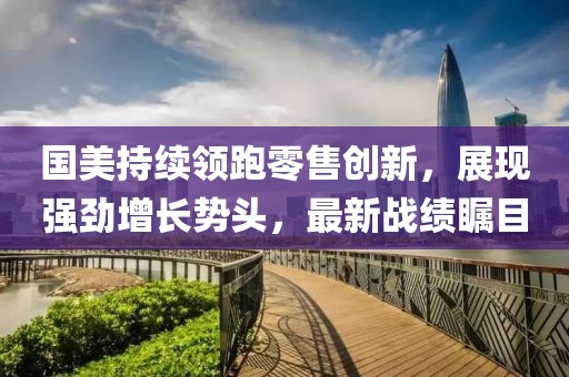 國美持續(xù)領(lǐng)跑零售創(chuàng)新，展現(xiàn)強(qiáng)勁增長勢頭，最新戰(zhàn)績矚目