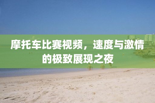 摩托車比賽視頻，速度與激情的極致展現(xiàn)之夜