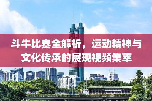 斗牛比賽全解析，運動精神與文化傳承的展現(xiàn)視頻集萃