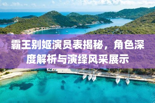 霸王別姬演員表揭秘，角色深度解析與演繹風(fēng)采展示