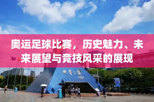奧運(yùn)足球比賽，歷史魅力、未來展望與競技風(fēng)采的展現(xiàn)