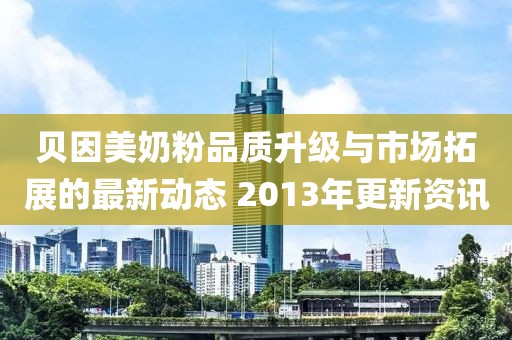 貝因美奶粉品質(zhì)升級與市場拓展的最新動態(tài) 2013年更新資訊