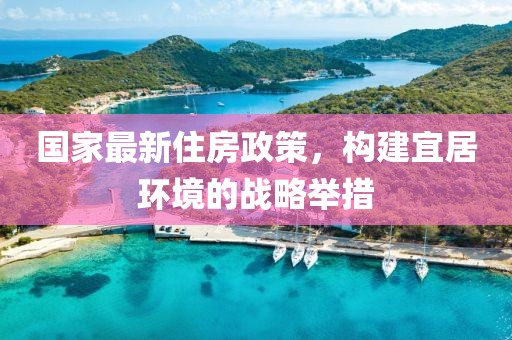 國家最新住房政策，構(gòu)建宜居環(huán)境的戰(zhàn)略舉措