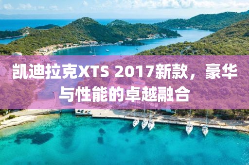 凱迪拉克XTS 2017新款，豪華與性能的卓越融合