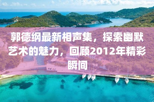 郭德綱最新相聲集，探索幽默藝術(shù)的魅力，回顧2012年精彩瞬間
