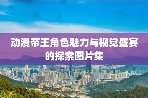 動漫帝王角色魅力與視覺盛宴的探索圖片集