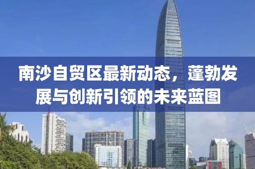 南沙自貿(mào)區(qū)最新動(dòng)態(tài)，蓬勃發(fā)展與創(chuàng)新引領(lǐng)的未來(lái)藍(lán)圖