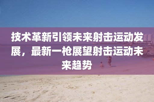 技術(shù)革新引領(lǐng)未來射擊運動發(fā)展，最新一槍展望射擊運動未來趨勢