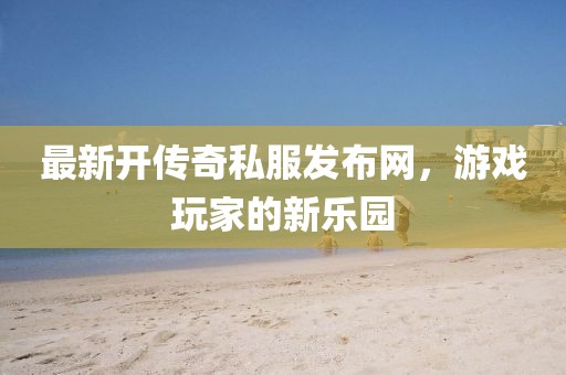 最新開傳奇私服發(fā)布網(wǎng)，游戲玩家的新樂園