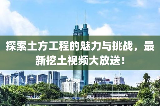 探索土方工程的魅力與挑戰(zhàn)，最新挖土視頻大放送！