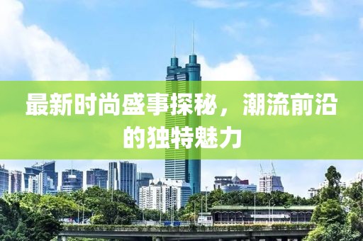 最新時尚盛事探秘，潮流前沿的獨特魅力