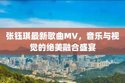 張鈺琪最新歌曲MV，音樂與視覺的絕美融合盛宴
