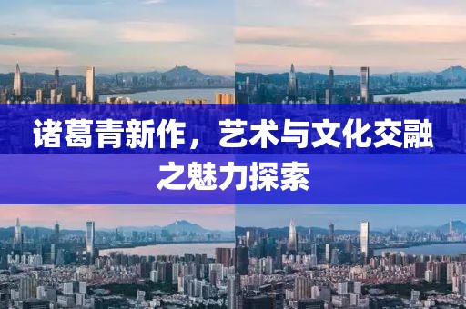 諸葛青新作，藝術(shù)與文化交融之魅力探索