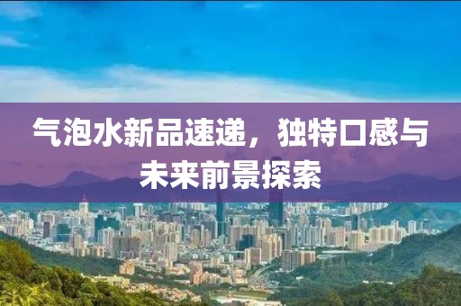 氣泡水新品速遞，獨特口感與未來前景探索