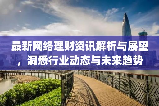 最新網(wǎng)絡(luò)理財資訊解析與展望，洞悉行業(yè)動態(tài)與未來趨勢