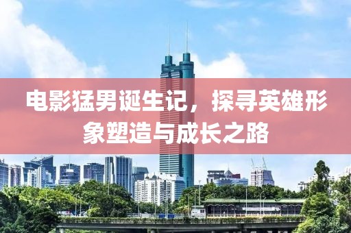 電影猛男誕生記，探尋英雄形象塑造與成長之路