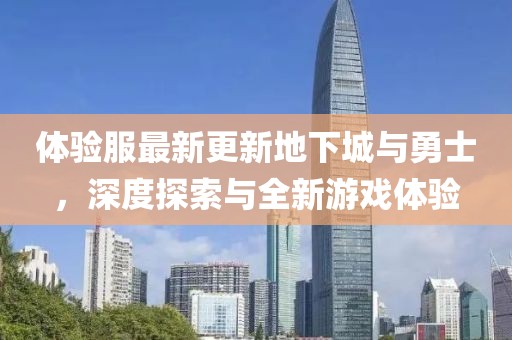 體驗(yàn)服最新更新地下城與勇士，深度探索與全新游戲體驗(yàn)