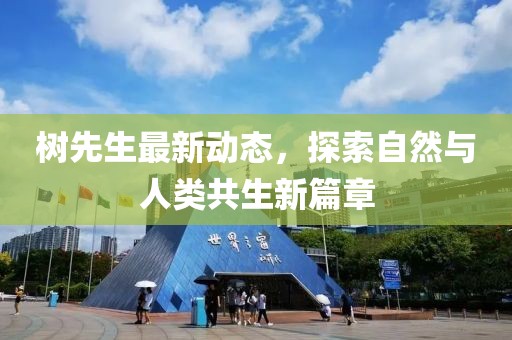 樹先生最新動(dòng)態(tài)，探索自然與人類共生新篇章