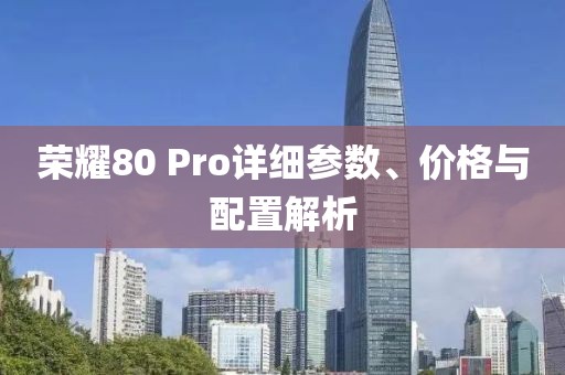 榮耀80 Pro詳細(xì)參數(shù)、價(jià)格與配置解析