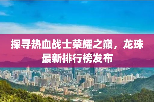 探尋熱血戰(zhàn)士榮耀之巔，龍珠最新排行榜發(fā)布