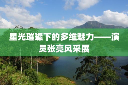 星光璀璨下的多維魅力——演員張亮風(fēng)采展