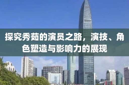 探究秀茹的演員之路，演技、角色塑造與影響力的展現(xiàn)