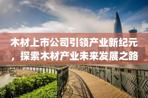 木材上市公司引領產(chǎn)業(yè)新紀元，探索木材產(chǎn)業(yè)未來發(fā)展之路