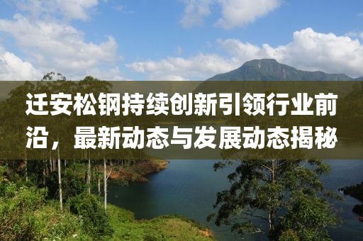 遷安松鋼持續(xù)創(chuàng)新引領行業(yè)前沿，最新動態(tài)與發(fā)展動態(tài)揭秘