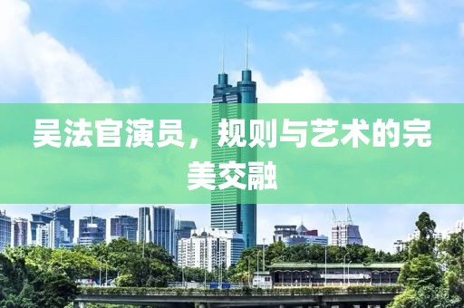 吳法官演員，規(guī)則與藝術的完美交融