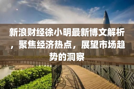 新浪財經(jīng)徐小明最新博文解析，聚焦經(jīng)濟熱點，展望市場趨勢的洞察